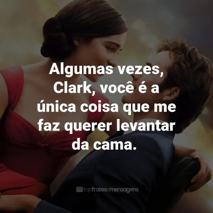 Frases do Filme Como Eu Era Antes de Você: Algumas vezes, Clark, você é a única coisa que me faz querer levantar da cama. - Will Traynor.