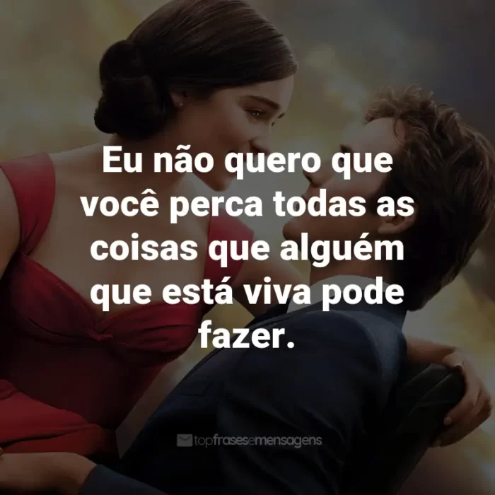 Frases do Filme Como Eu Era Antes de Você: Eu não quero que você perca todas as coisas que alguém que está viva pode fazer. - Will Traynor.