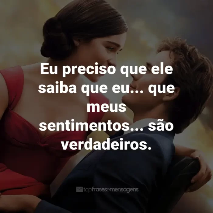 Frases do Filme Como Eu Era Antes de Você: Eu preciso que ele saiba que eu... que meus sentimentos... são verdadeiros. - Louisa Clark.