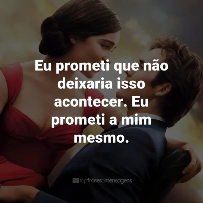 Frases do Filme Como Eu Era Antes de Você: Eu prometi que não deixaria isso acontecer. Eu prometi a mim mesmo. - Louisa Clark.