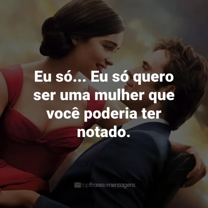 Frases do Filme Como Eu Era Antes de Você: Eu só... Eu só quero ser uma mulher que você poderia ter notado. - Louisa Clark.