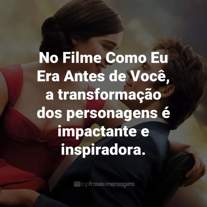 Frases do Filme Como Eu Era Antes de Você: No Filme Como Eu Era Antes de Você, a transformação dos personagens é impactante e inspiradora.