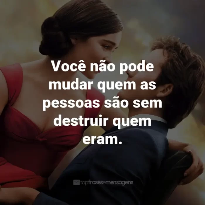 Frases do Filme Como Eu Era Antes de Você: Você não pode mudar quem as pessoas são sem destruir quem eram. - Camilla Traynor.