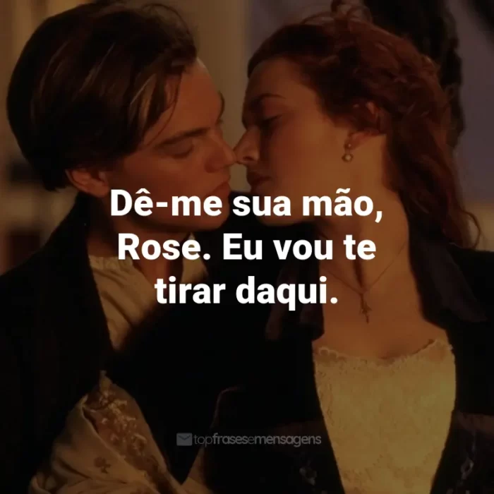 Frases do Filme Titanic: Dê-me sua mão, Rose. Eu vou te tirar daqui. - Jack Dawson.