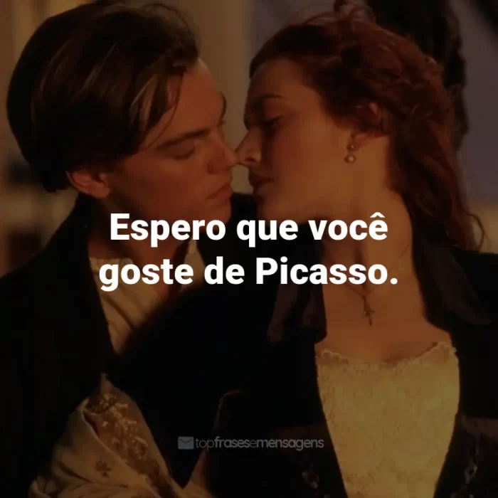 Frases do Filme Titanic: Espero que você goste de Picasso. - Rose DeWitt Bukater.