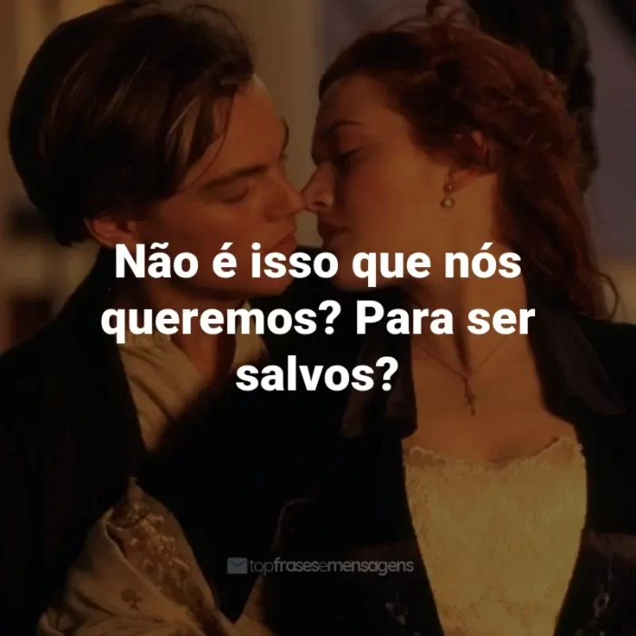 Frases do Filme Titanic: Não é isso que nós queremos? Para ser salvos? - Rose DeWitt Bukater.