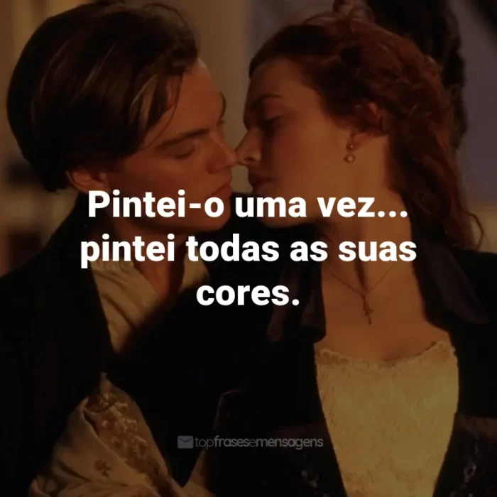 Frases do Filme Titanic: Pintei-o uma vez... pintei todas as suas cores. - Rose DeWitt Bukater.