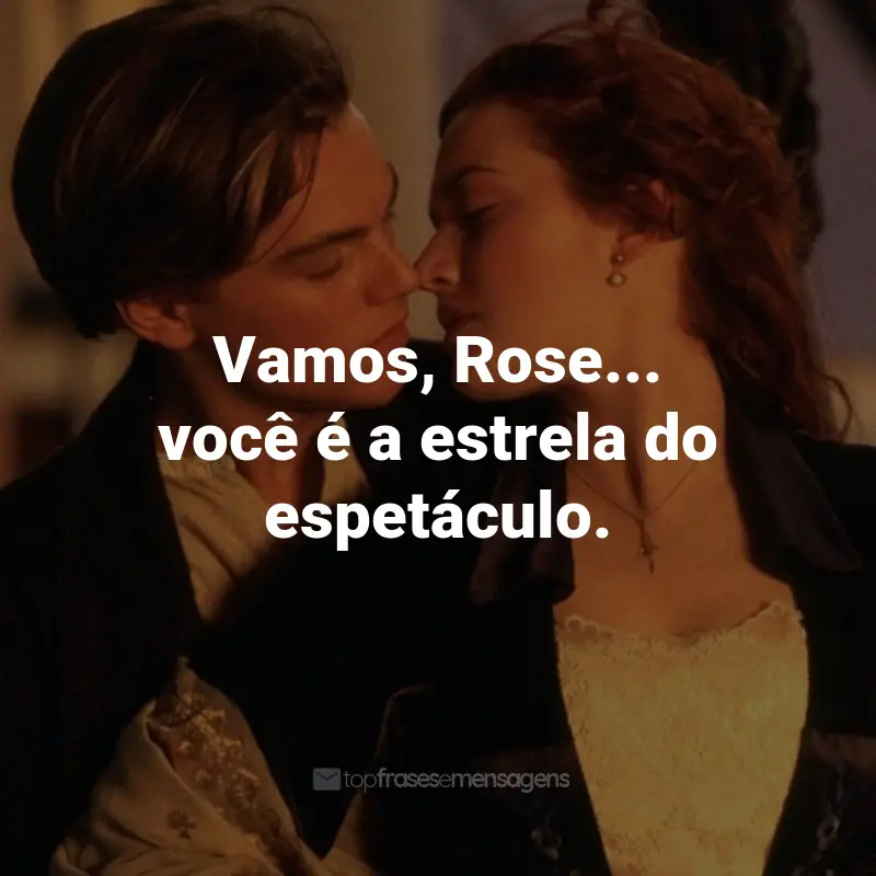 Frases do Filme Titanic: Vamos, Rose... você é a estrela do espetáculo. - Jack Dawson.