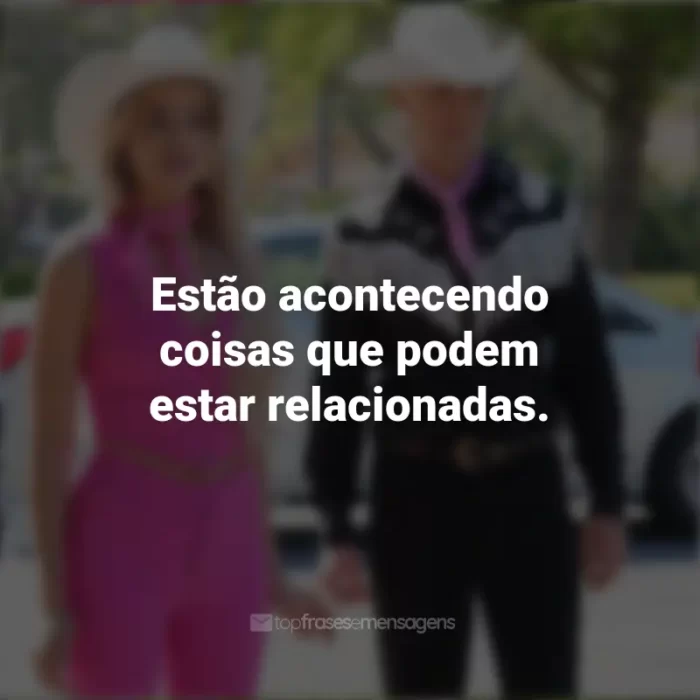 Frases do Filme Barbie (2023): Estão acontecendo coisas que podem estar relacionadas.