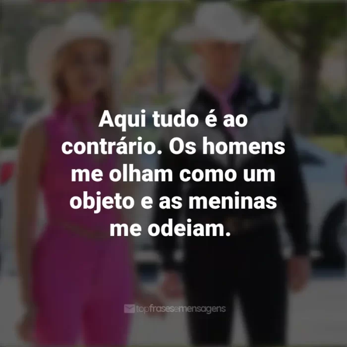 Filme Barbie Frases 2023: Aqui tudo é ao contrário. Os homens me olham como um objeto e as meninas me odeiam.