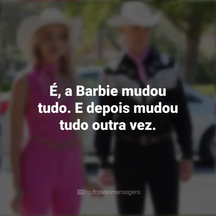 Frases Da Barbie De 2023: É, a Barbie mudou tudo. E depois mudou tudo outra vez.