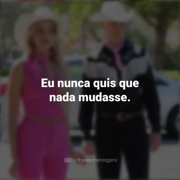 Frases Barbie 2023: Eu nunca quis que nada mudasse.