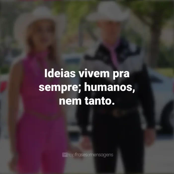 Barbie 2023 Frases: Ideias vivem pra sempre; humanos, nem tanto.