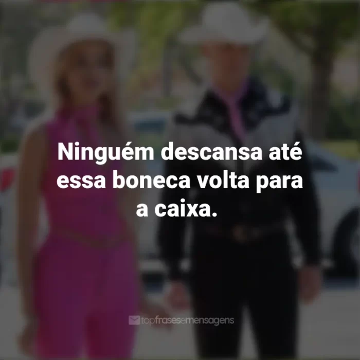 Filme Barbie Frases 2023: Ninguém descansa até essa boneca volta para a caixa.