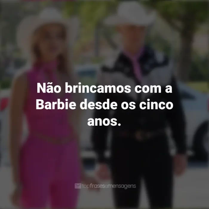 Frases do Filme Barbie (2023): Não brincamos com a Barbie desde os cinco anos.