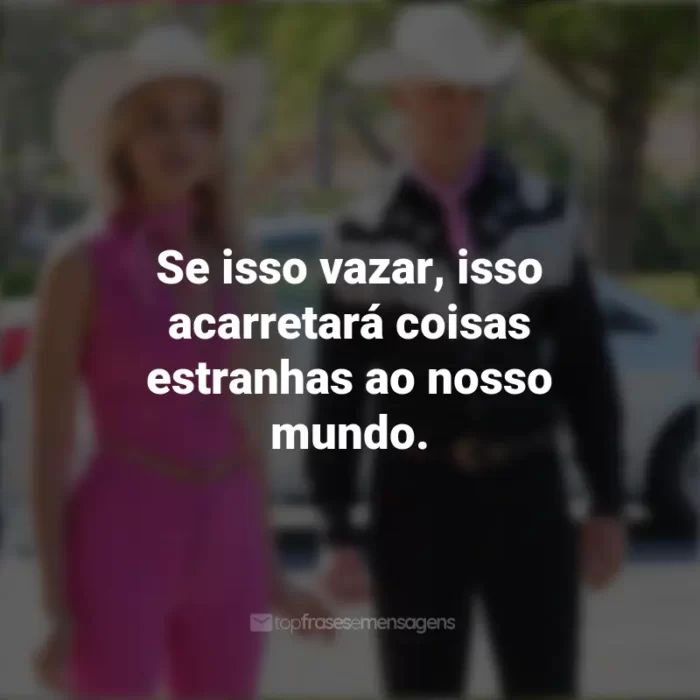 Frases do Filme Barbie (2023): Se isso vazar, isso acarretará coisas estranhas ao nosso mundo.