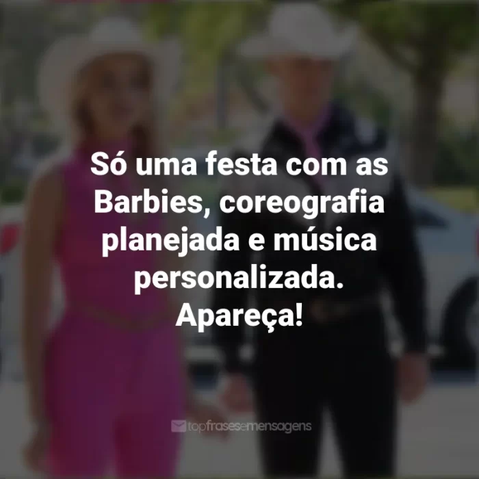 Frases do Filme Barbie (2023): Só uma festa com as Barbies, coreografia planejada e música personalizada. Apareça!