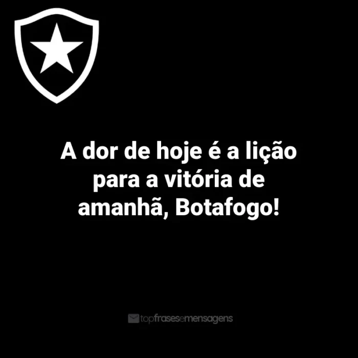 Frases do Botafogo: A dor de hoje é a lição para a vitória de amanhã, Botafogo!