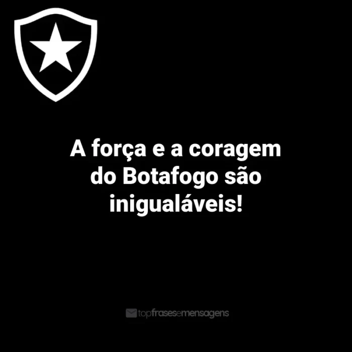 Frases do Botafogo: A força e a coragem do Botafogo são inigualáveis!