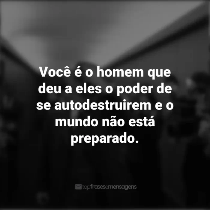 Frases do Filme Oppenheimer: Você é o homem que deu a eles o poder de se autodestruirem e o mundo não está preparado.