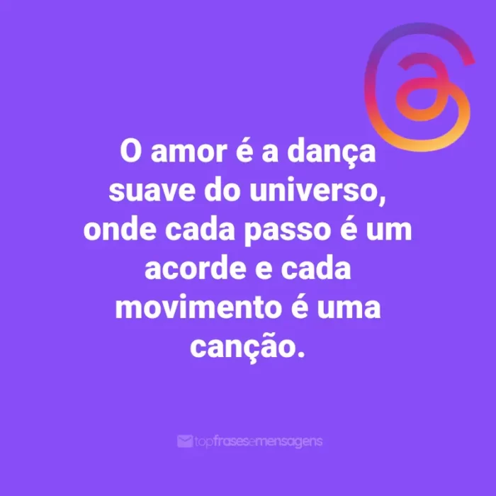 Frases para Threads: O amor é a dança suave do universo, onde cada passo é um acorde e cada movimento é uma canção.