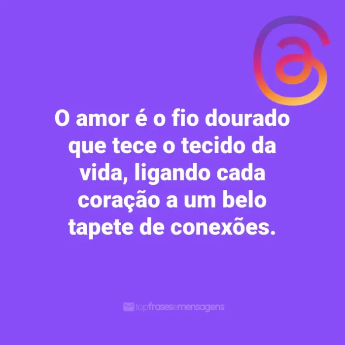 Frases para Threads: O amor é o fio dourado que tece o tecido da vida, ligando cada coração a um belo tapete de conexões.