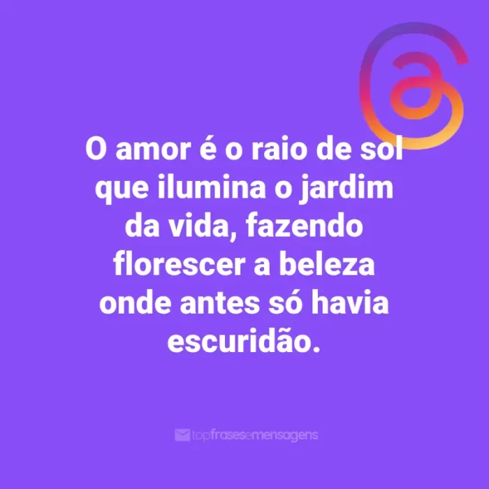 Frases para Threads: O amor é o raio de sol que ilumina o jardim da vida, fazendo florescer a beleza onde antes só havia escuridão.