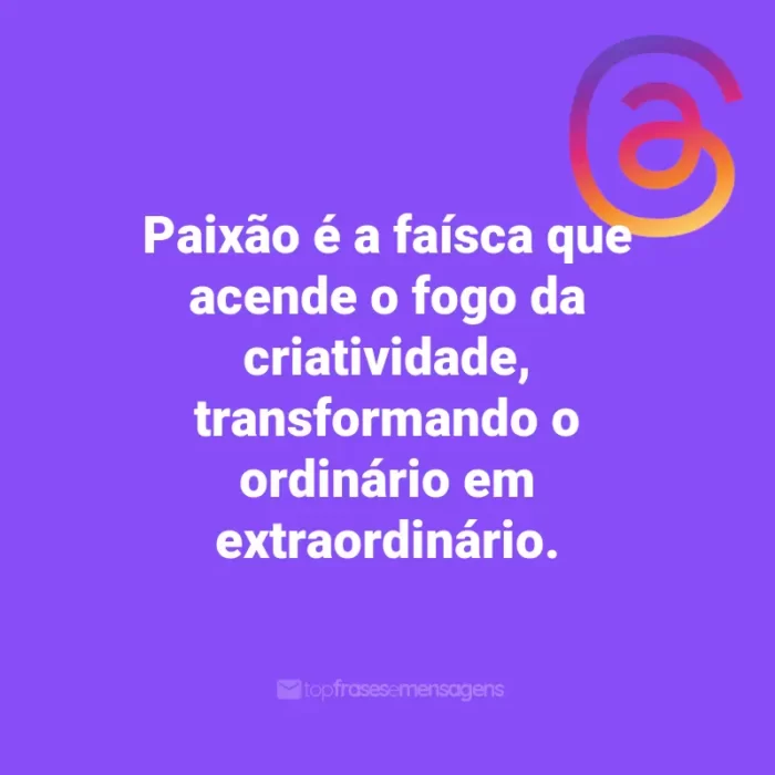 Frases para Threads: Paixão é a faísca que acende o fogo da criatividade, transformando o ordinário em extraordinário.