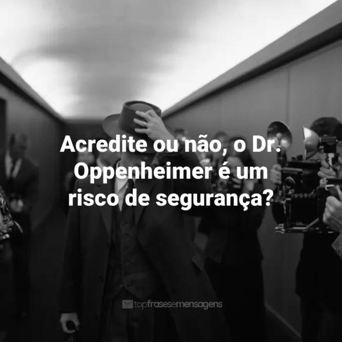 Frases Filme Oppenheimer: Acredite ou não, o Dr. Oppenheimer é um risco de segurança?