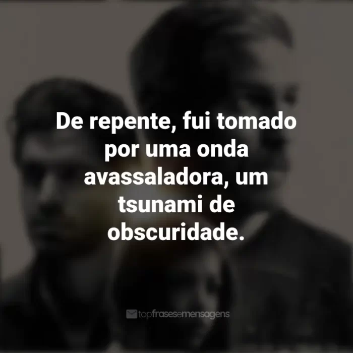 Frases sobre o filme Som da Liberdade: De repente, fui tomado por uma onda avassaladora, um tsunami de obscuridade.