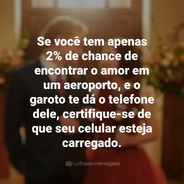 Frases inspiradoras do filme Amor à Primeira Vista: Se você tem apenas 2% de chance de encontrar o amor em um aeroporto, e o garoto te dá o telefone dele, certifique-se de que seu celular esteja carregado.