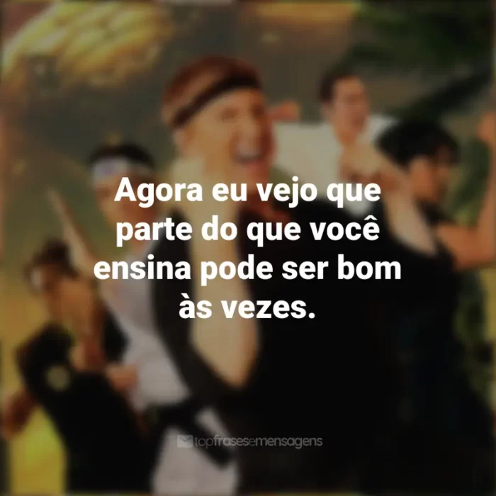 Frases sobre a série Cobra Kai: Agora eu vejo que parte do que você ensina pode ser bom às vezes.