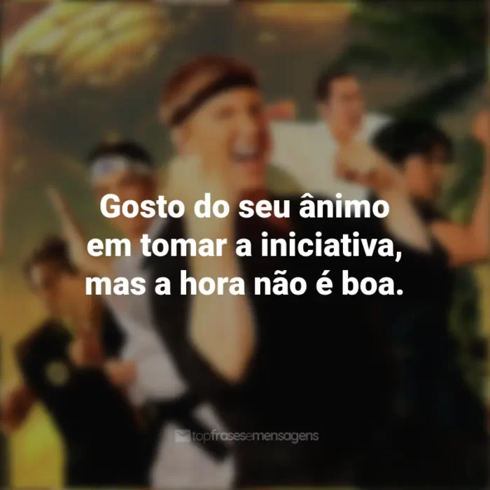 Frases da série Cobra Kai: Gosto do seu ânimo em tomar a iniciativa, mas a hora não é boa.