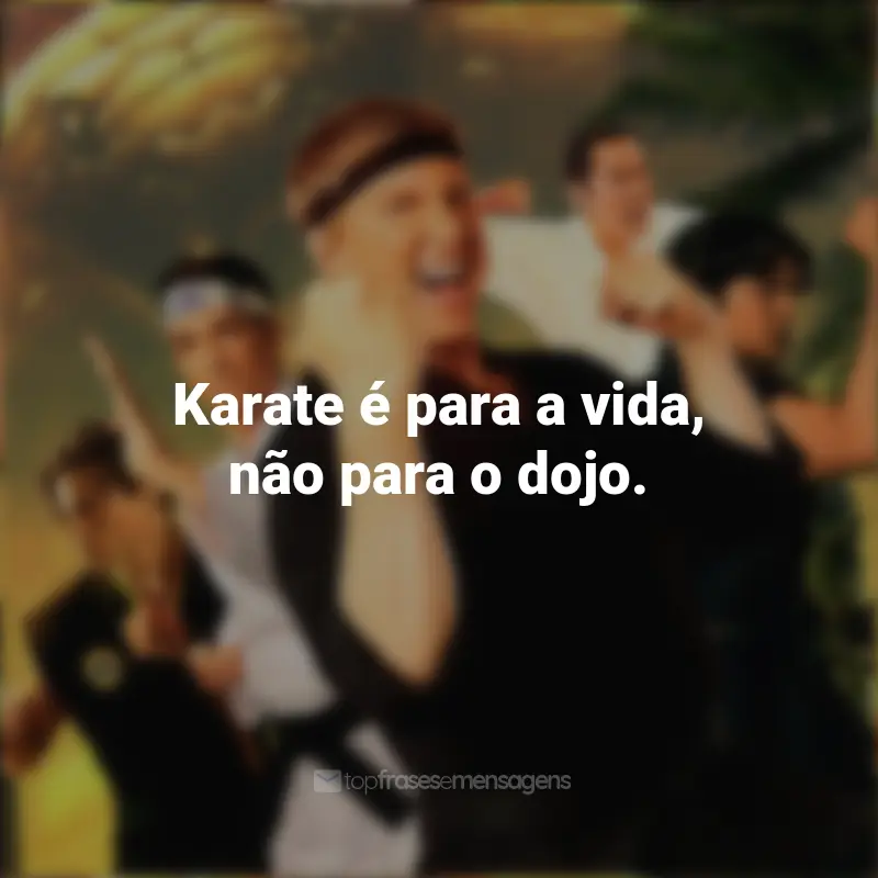 Cobra Kai frases marcantes da série: Karate é para a vida, não para o dojo.