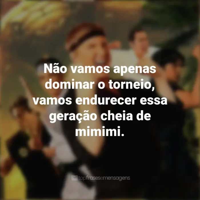 Frases da série Cobra Kai: Não vamos apenas dominar o torneio, vamos endurecer essa geração cheia de mimimi.