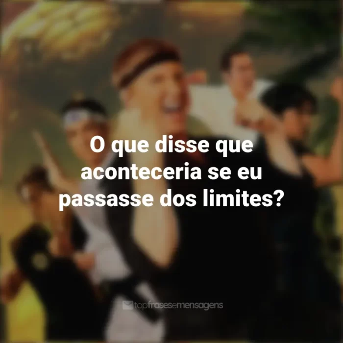 Frases inspiradoras da série Cobra Kai: O que disse que aconteceria se eu passasse dos limites?