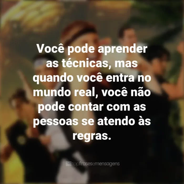 Frases emocionantes de Cobra Kai: Você pode aprender as técnicas, mas quando você entra no mundo real, você não pode contar com as pessoas se atendo às regras.