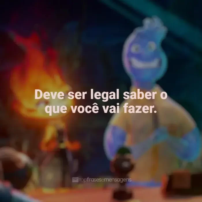 Frases de Elementos filme: Deve ser legal saber o que você vai fazer.