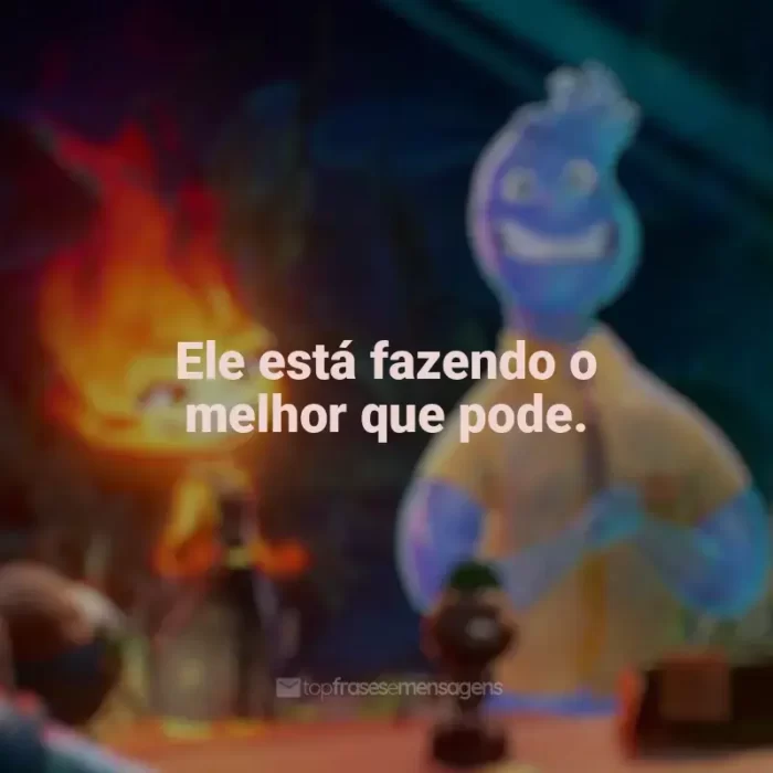 Frases Elementos filme: Ele está fazendo o melhor que pode.