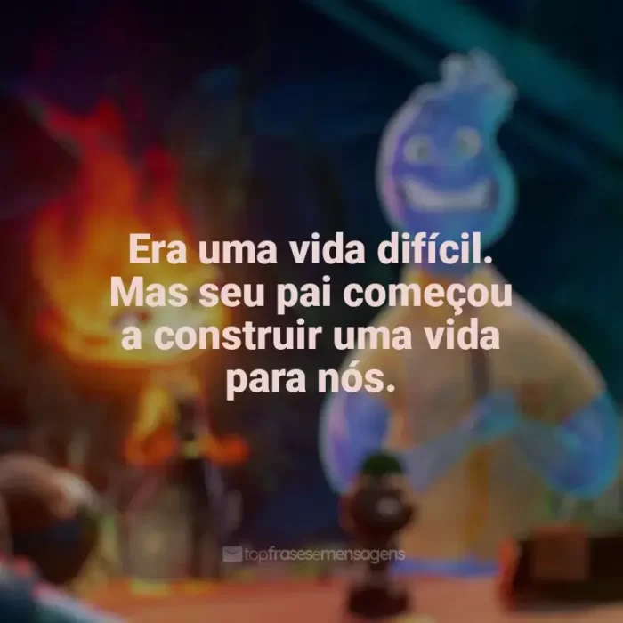 Frases de efeito do filme Elementos: Era uma vida difícil. Mas seu pai começou a construir uma vida para nós.