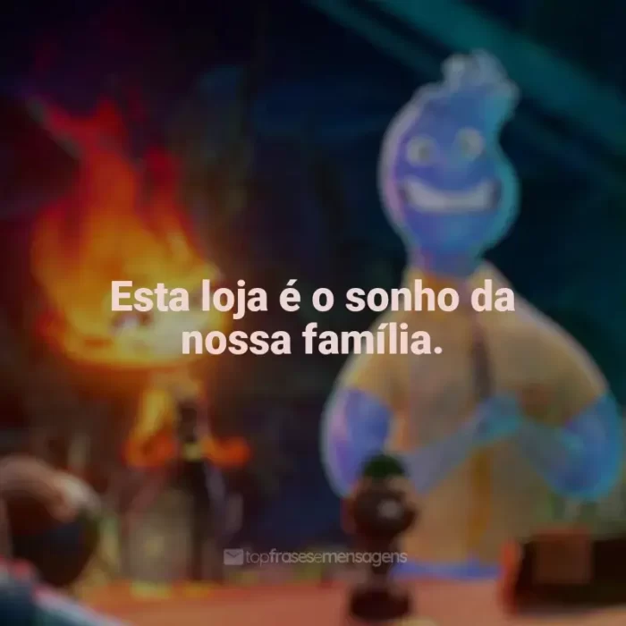 Frases do filme Elementos: Esta loja é o sonho da nossa família.