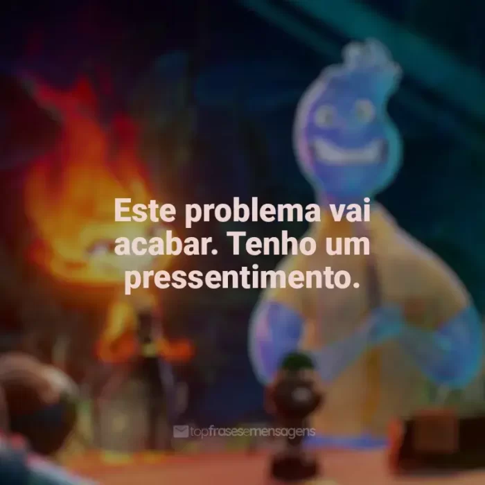 Filme Elementos frases: Este problema vai acabar. Tenho um pressentimento.