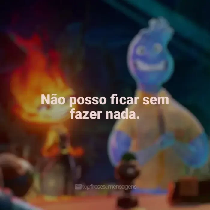 Frases de efeito do filme Elementos: Não posso ficar sem fazer nada.