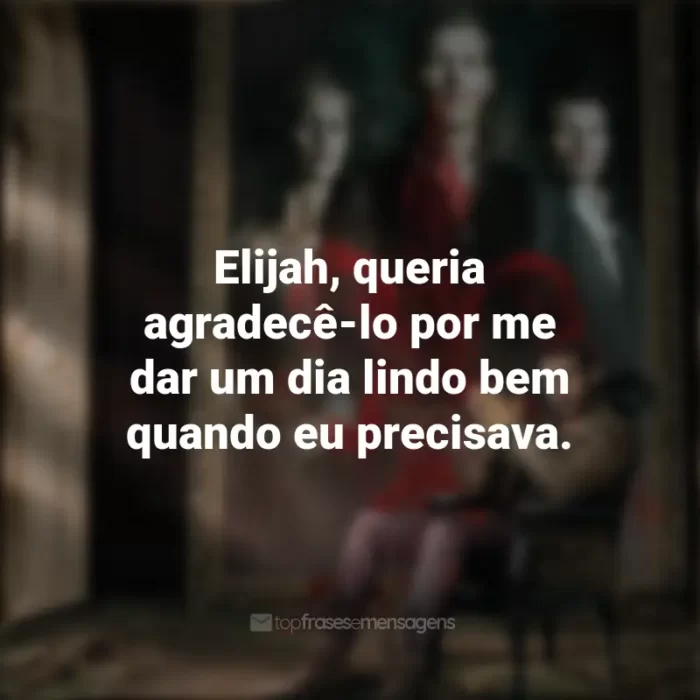 Frases emocionantes de The Originals: Elijah, queria agradecê-lo por me dar um dia lindo bem quando eu precisava.