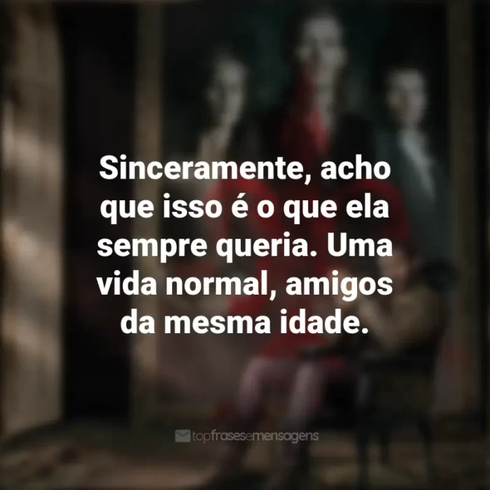 The Originals frases marcantes da série: Sinceramente, acho que isso é o que ela sempre queria. Uma vida normal, amigos da mesma idade.