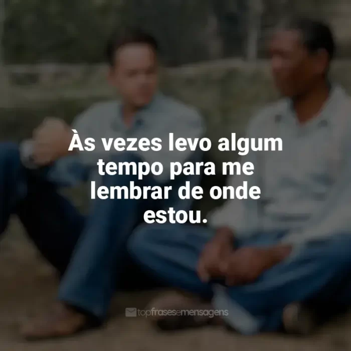 Frase final do filme Um Sonho de Liberdade: Às vezes levo algum tempo para me lembrar de onde estou.