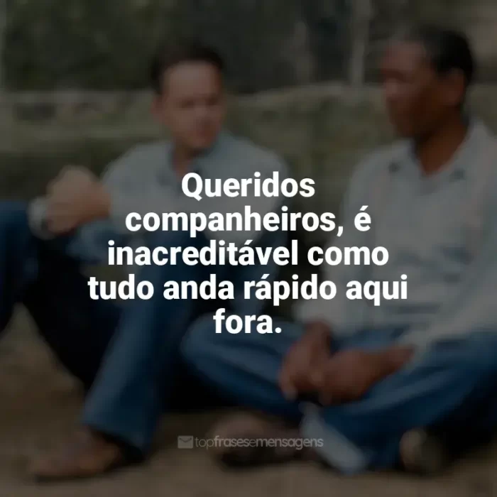 Filme Um Sonho de Liberdade frases: Queridos companheiros, é inacreditável como tudo anda rápido aqui fora.