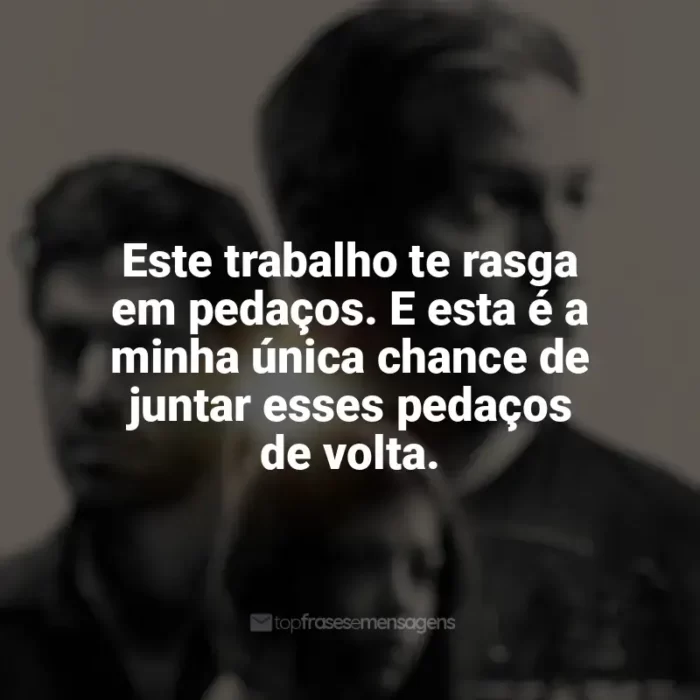 Frase final do filme Som da Liberdade: Este trabalho te rasga em pedaços. E esta é a minha única chance de juntar esses pedaços de volta.