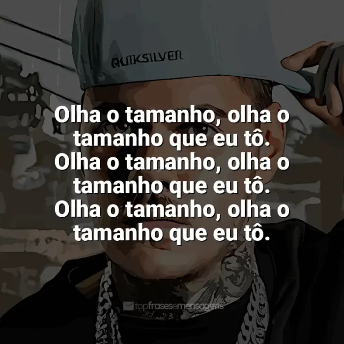 Frases de MC Kako: Olha o tamanho, olha o tamanho que eu tô. Olha o tamanho, olha o tamanho que eu tô. Olha o tamanho, olha o tamanho que eu tô.