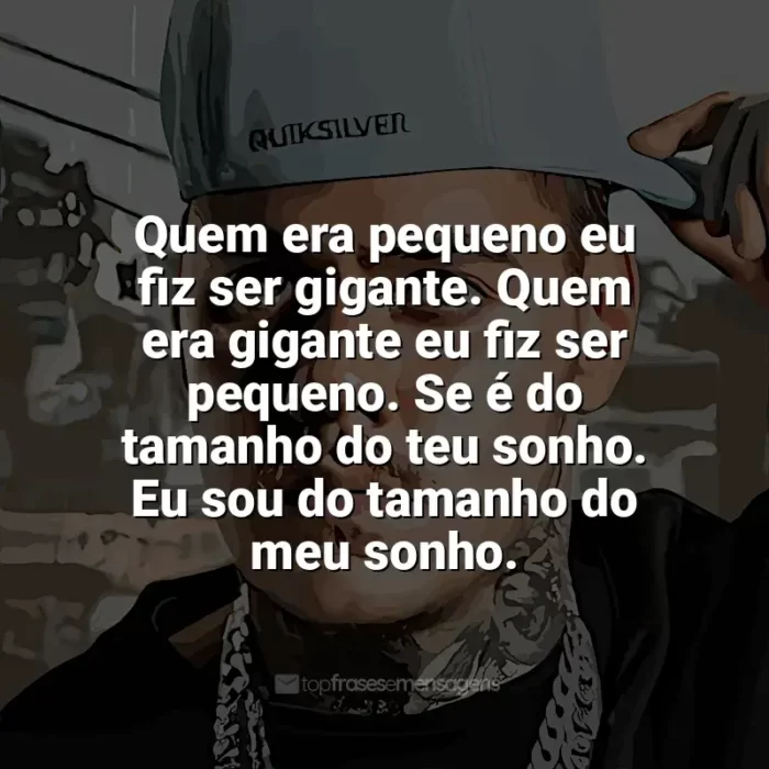 MC Kako Frases: Quem era pequeno eu fiz ser gigante. Quem era gigante eu fiz ser pequeno. Se é do tamanho do teu sonho. Eu sou do tamanho do meu sonho.